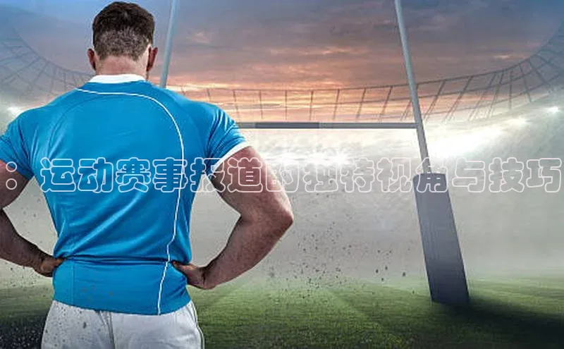 ：运动赛事报道的独特视角与技巧