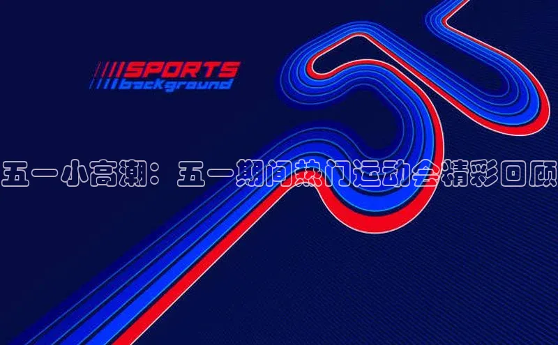 五一小高潮：五一期间热门运动会精彩回顾