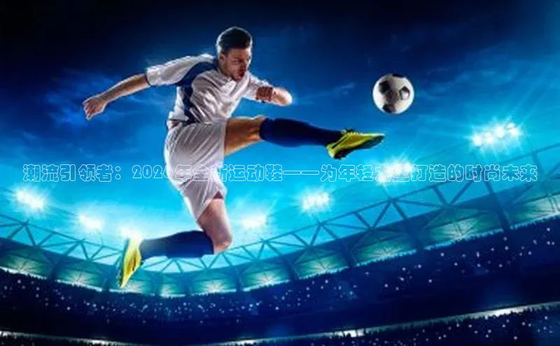 潮流引领者：2026年全新运动鞋——为年轻力量打造的时尚未来