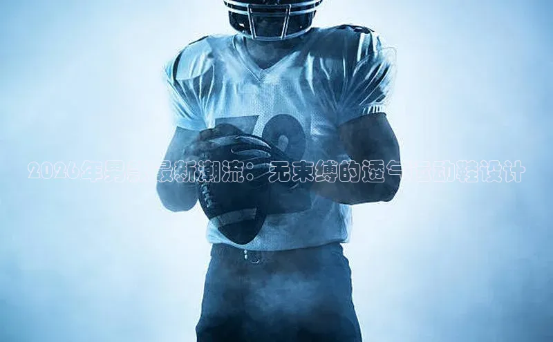 2026年男款最新潮流：无束缚的透气运动鞋设计