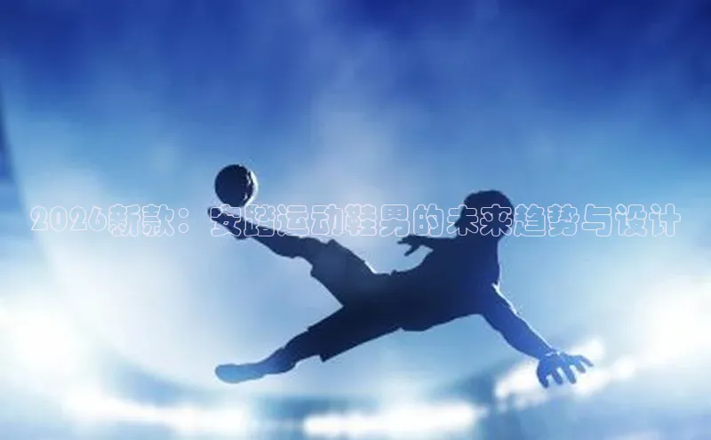 2026新款：安踏运动鞋男的未来趋势与设计